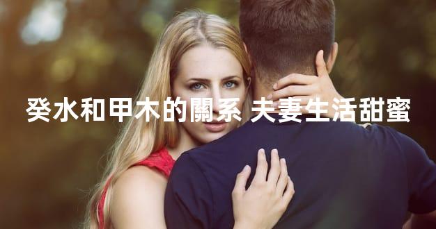 癸水和甲木的關系 夫妻生活甜蜜
